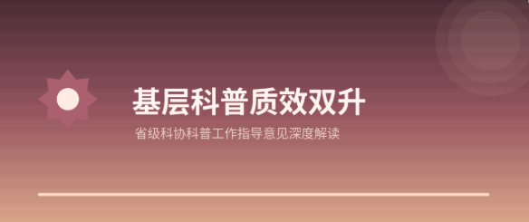 基层科普要「质效双升」——解读《关于加强省级科协科普工作 提升基层科普能力的指导意见》